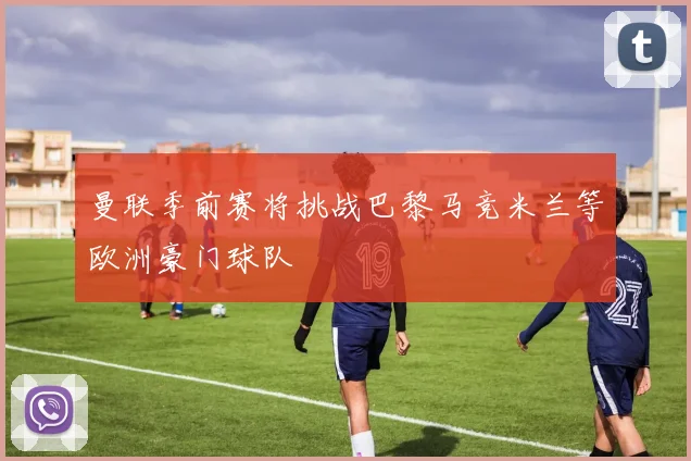 曼联季前赛将挑战巴黎马竞米兰等欧洲豪门球队