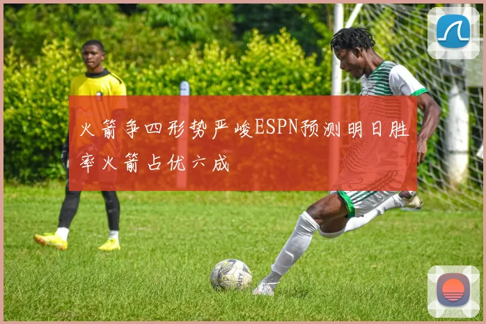 火箭争四形势严峻ESPN预测明日胜率火箭占优六成