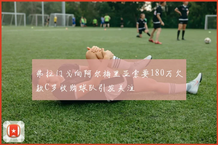 弗拉门戈向阿尔梅里亚索要180万欠款C罗收购球队引发关注