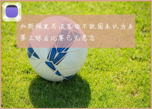 加斯佩里尼谈客场不敌国米认为丢第三球后比赛已无悬念