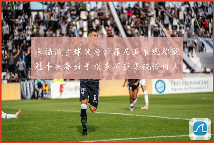 卡福谈金球奖与拉菲尼亚表现称欧冠半决赛好手众多不应忽视任何人