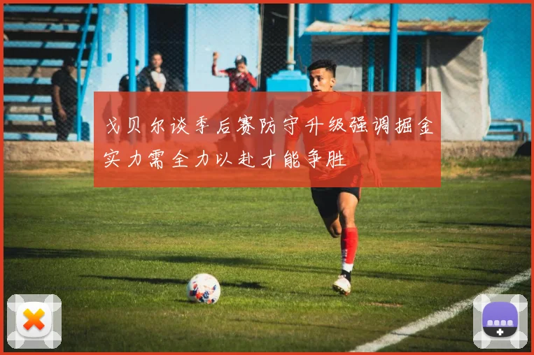 戈贝尔谈季后赛防守升级强调掘金实力需全力以赴才能争胜