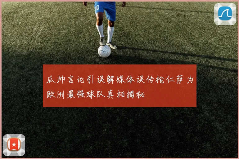 瓜帅言论引误解媒体误传枪仁萨为欧洲最强球队真相揭秘