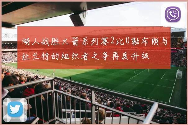 湖人战胜火箭系列赛2比0勒布朗与杜兰特的组织者之争再度升级