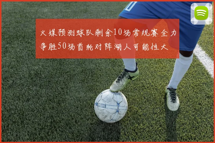 火媒预测球队剩余10场常规赛全力争胜50场首轮对阵湖人可能性大