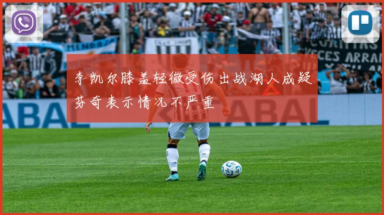 李凯尔膝盖轻微受伤出战湖人成疑芬奇表示情况不严重