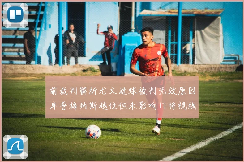 前裁判解析尤文进球被判无效原因库普梅纳斯越位但未影响门将视线