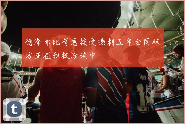 德泽尔比有意接受热刺五年合同双方正在积极洽谈中