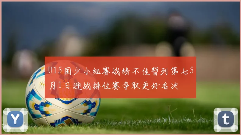 U15国少小组赛战绩不佳暂列第七5月1日迎战排位赛争取更好名次