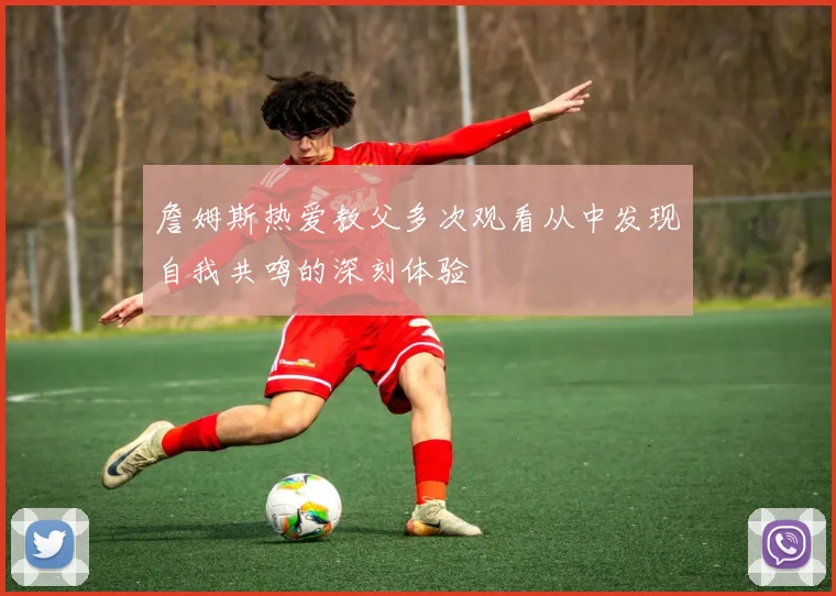 詹姆斯热爱教父多次观看从中发现自我共鸣的深刻体验