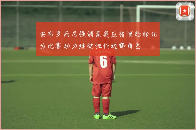 安布罗西尼强调莱奥应将愤怒转化为比赛动力继续担任边锋角色