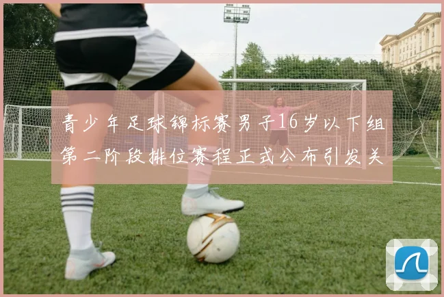 青少年足球锦标赛男子16岁以下组第二阶段排位赛程正式公布引发关注
