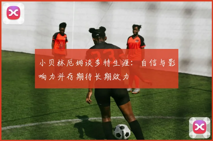 小贝林厄姆谈多特生涯：自信与影响力并存期待长期效力