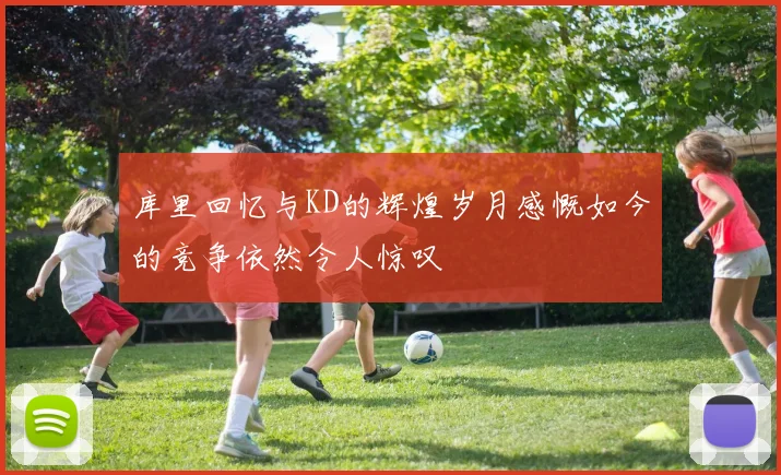 库里回忆与KD的辉煌岁月感慨如今的竞争依然令人惊叹